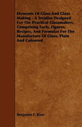 Elements of Glass and Glass Making - A Treatise Designed for the Practical Glassmakers, Comprising Facts, Figures, Recipes, and Formulas for the Manuf - Paperback