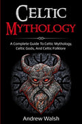 Celtic Mythology: A Complete Guide to Celtic Mythology, Celtic Gods, and Celtic Folklore - Paperback