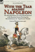 With the Tsar Against Napoleon: the Recollections of Louis Rochechouart with Russian Forces During the Revolutionary & Napoleonic Period - Hardcover