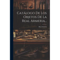 Catálogo De Los Objetos De La Real Armeria... - Paperback