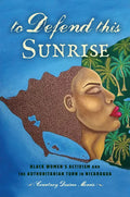 To Defend This Sunrise: Black Women's Activism and the Authoritarian Turn in Nicaragua - Paperback