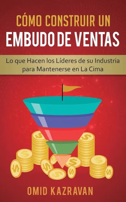 Cómo Construir Un Embudo De Ventas: Lo Que Hacen Los Líderes De Su Industria Para Mantenerse En La Cima - Paperback