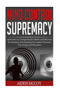 Mind Control: Learn How to Change People's Beliefs and Behaviors by Unlocking and Mastering the Mystery of Human Psychology and Persuasion - Paperback