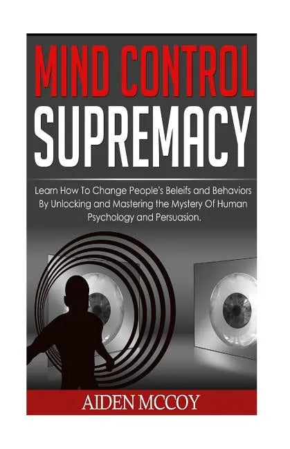 Mind Control: Learn How to Change People's Beliefs and Behaviors by Unlocking and Mastering the Mystery of Human Psychology and Persuasion - Paperback