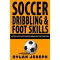 Soccer Dribbling & Foot Skills: A Step-by-Step Guide on How to Dribble Past the Other Team - Paperback