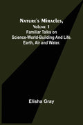 Nature's Miracles, Volume 1 Familiar Talks on Science--World-Building and Life. Earth, Air and Water. - Paperback