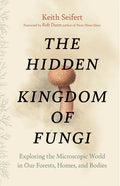 The Hidden Kingdom of Fungi: Exploring the Microscopic World in Our Forests, Homes, and Bodies - Hardcover