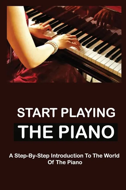 Start Playing The Piano: A Step-By-Step Introduction To The World Of The Piano - Paperback