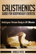 Calisthenics: Complete Guide for Bodyweight Exercise, Build Your Dream Body in 30 Minutes: Bodyweight exercise, Street workout, Body - Paperback