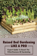 Raised Bed Gardening Like A Pro: Expert Guide To Boost The Effectiveness Of Gardening: Raised Bed Garden Advanced Techniques - Paperback