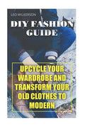 DIY Fashion Guide: Upcycle Your Wardrobe And Transform Your Old Clothes To Modern - Paperback