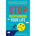 Stop Overthinking Your Life: 11 Practical Steps to Overcome Anxiety, Make Confident Decisions, Stop Spiraling Out of Control, and Finally Get a Goo - Paperback