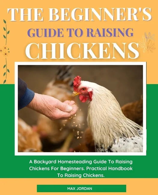 The Beginner's Guide To Raising Chickens: A Backyard Homesteading Guide To Raising Chickens For Beginners. Practical Handbook To Raising Chickens. - Paperback