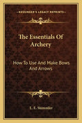 The Essentials Of Archery: How To Use And Make Bows And Arrows - Paperback
