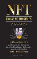 NFT (Fichas No Fungibles) 2022-2023 - La Guía Práctica del Futuro del Comercio de Arte, Objetos de Colección y Activos Digitales para Principiantes (O - Paperback