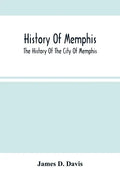 History Of Memphis: The History Of The City Of Memphis, Being A Compilation Of The Most Important Documents And Historical Events Connecte - Paperback
