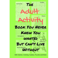 The Adult Activity Book You Never Knew You Wanted But Can't Live Without: With Games, Coloring, Sudoku, Puzzles and More. - Paperback