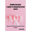 Healing horizons: a guide to conquering breast cancer: Empowering lives beyond breast cancer - Paperback