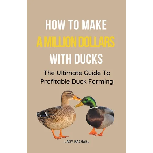 How To Make A Million Dollars With Ducks: The Ultimate Guide To Profitable Duck Farming - Paperback