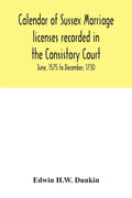 Calendar of Sussex marriage licenses recorded in the Consistory Court of the Bishop of Chichester for the Archdeaconry of Chichester, June, 1575 to De - Paperback