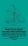 Practical Boat Sailing For Amateurs - Containing Particulars Of The Most Suitable Sailing Boats And Yachts For Amateur And Instructions For Their Hand - Hardcover