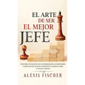 El Arte De Ser El Mejor Jefe: Descubre los Secretos de los Mejores Jefes, Supervisores y Gerentes del Mundo e Incrementa tus Resultados y los de tu Eq - Hardcover