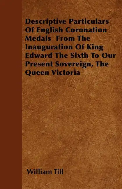 Descriptive Particulars Of English Coronation Medals From The Inauguration Of King Edward The Sixth To Our Present Sovereign, The Queen Victoria - Paperback
