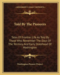 Told by the Pioneers: Tales of Frontier Life as Told by Those Who Remember the Days of the Territory and Early Statehood of Washington - Paperback