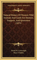 Natural History Of Western Wild Animals And Guide For Hunters, Trappers, And Sportsmen (1875) - Hardcover