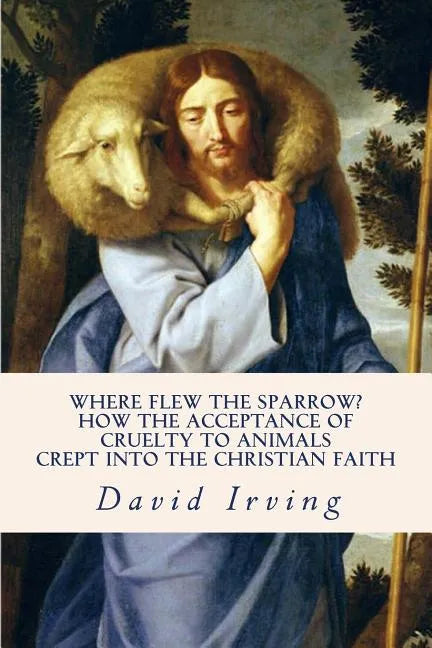 Where Flew the Sparrow?: How the Acceptance of Cruelty to Animals Crept Into the Christian Faith - Paperback