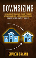 Downsizing: Ultimate Guide On How To Change Your Life With A Minimalistic Approach By Organizing (Creative Ways To Simplify Your Life) - Paperback