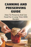 Canning And Preserving Guide: How To Preserve And Use Food For A Long Time With Recipes: Water Bath Canning Tips - Paperback