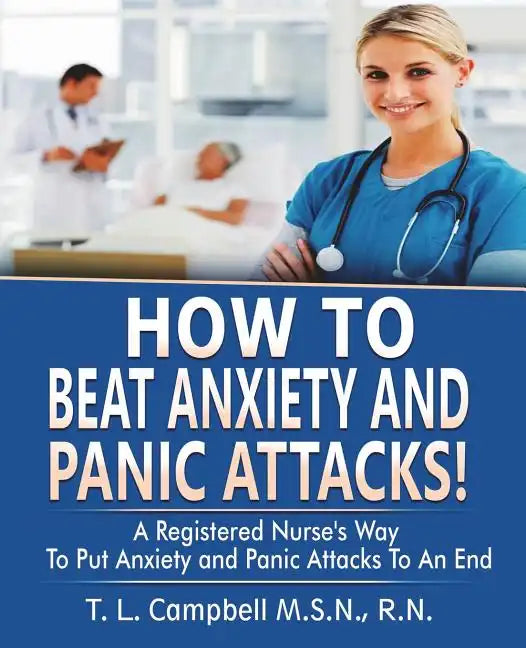 How to Beat Anxiety and Panic Attacks!: A Registered Nurse's Way to Put Anxiety and Panic Attacks to an End - Paperback
