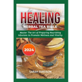 Healing Herbal Tea Bible 2024: Master the Art of Preparing Nourishing Infusions to Promote Wellness and Vitality - Paperback
