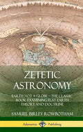 Zetetic Astronomy: Earth Not a Globe - The Classic Book Examining Flat Earth Theory and Doctrine (Hardcover) - Hardcover