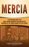 Mercia: A Captivating Guide to an Anglo-Saxon Kingdom of England and the Invasions of the Vikings during the 9th Century - Hardcover