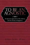 To Be an Agnostic: An Agnostic Approach to Life, Liberty, and the Pursuit of Happiness - Paperback