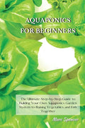 Aquaponics for Beginners: The Ultimate Step-by-Step Guide to Building Your Own Aquaponics Garden System to Raising Vegetables and Fish Together - Paperback