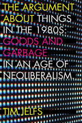 The Argument about Things in the 1980s: Goods and Garbage in an Age of Neoliberalism - Paperback