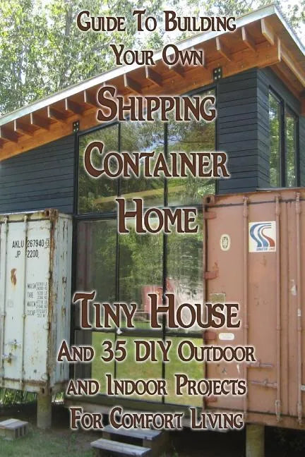 Guide To Building Your Own Shipping Container Home, Tiny house And 35 DIY Outdoor and Indoor Projects For Comfort Living: (How To Build a Small Home, - Paperback