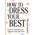 How to Dress Your Best: Discover Your Personal Style and Curate a Wardrobe That Actually Works - Hardcover