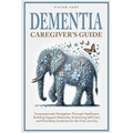 Dementia Caregiver's Guide: Compassionate Navigation Through Healthcare, Building Support Networks, Embracing Self-Care, and Providing Guidance for th - Paperback