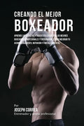 Creando el Mejor Boxeador: Aprende los secretos y trucos utilizados por los mejores boxeadores profesionales y entrenadores, para mejorar tu acon - Paperback