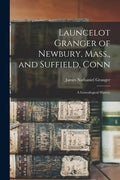 Launcelot Granger of Newbury, Mass., and Suffield, Conn: A Genealogical History - Paperback