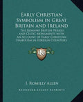 Early Christian Symbolism in Great Britain and Ireland: The Romano British Period and Celtic Monuments with an Account of Early Christian Symbolism in - Paperback