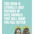 This Book Is Literally Just Pictures of Cute Animals That Will Make You Feel Better - Hardcover