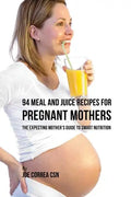 94 Meal and Juice Recipes for Pregnant Mothers: The Expecting Mother's Guide to Smart Nutrition - Paperback