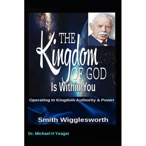 Smith Wigglesworth The Kingdom of God Is Within You: Operating In Kingdom Authority & Power - Paperback