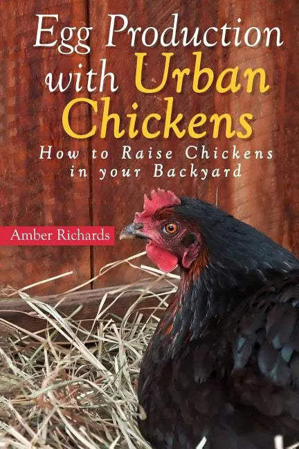 Egg Production with Urban Chickens: How to Raise Chickens in Your Backyard - Paperback