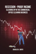 Recession-Proof Income: Cleaning Up in the Commercial Office Cleaning Business - Paperback